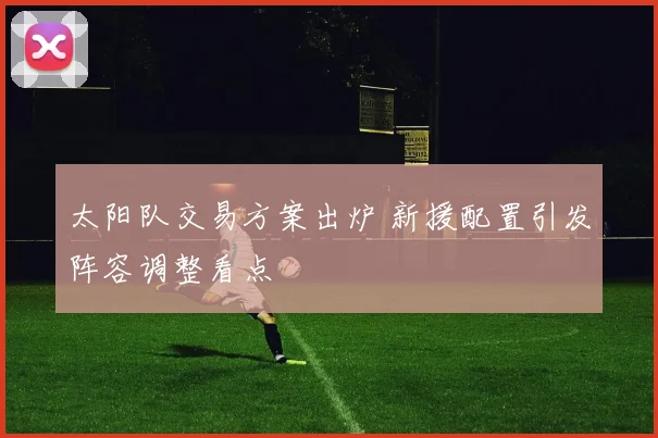 太阳队交易方案出炉 新援配置引发阵容调整看点