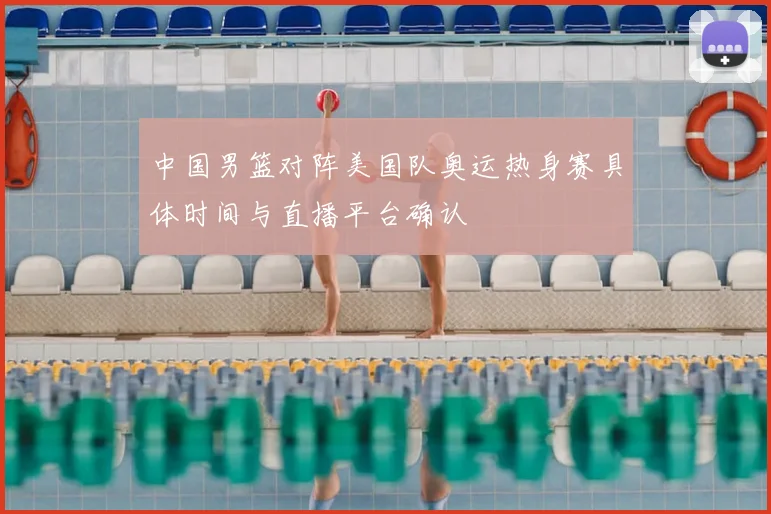 中国男篮对阵美国队奥运热身赛具体时间与直播平台确认