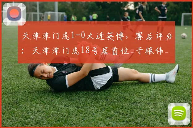 天津津门虎1-0大连英博，赛后评分：天津津门虎18号居首位_于根伟_都懂_陈涛刚