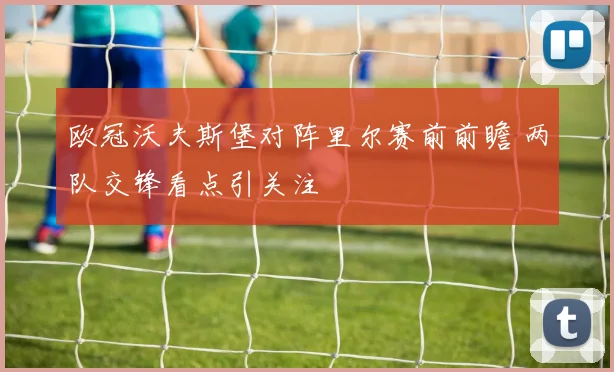 欧冠沃夫斯堡对阵里尔赛前前瞻 两队交锋看点引关注