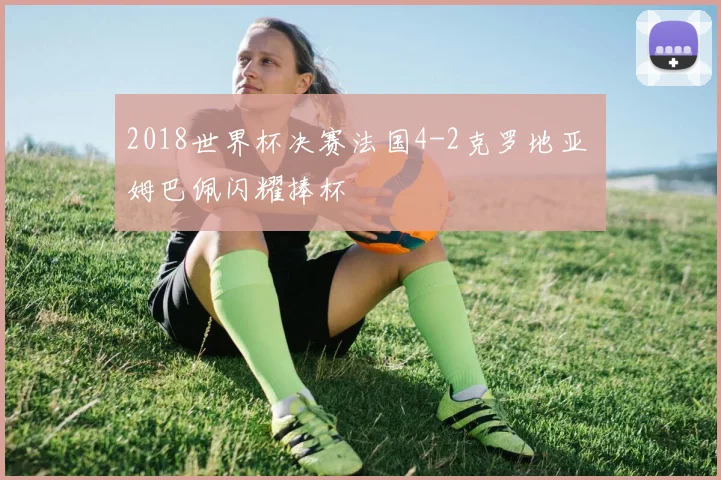 2018世界杯决赛法国4-2克罗地亚 姆巴佩闪耀捧杯