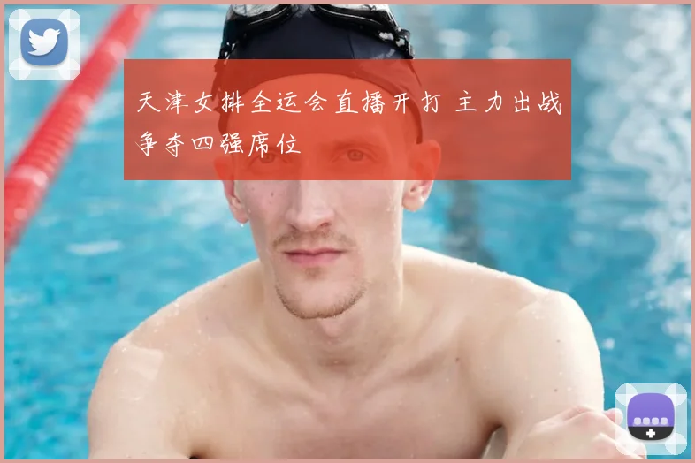天津女排全运会直播开打 主力出战争夺四强席位