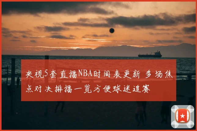 央视5套直播NBA时间表更新 多场焦点对决排播一览方便球迷追赛