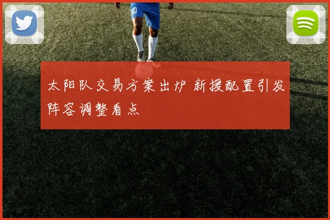太阳队交易方案出炉 新援配置引发阵容调整看点