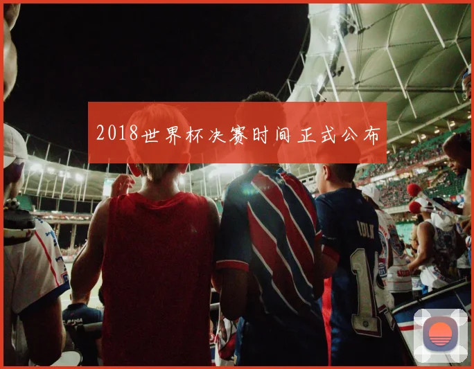 2018世界杯决赛时间正式公布