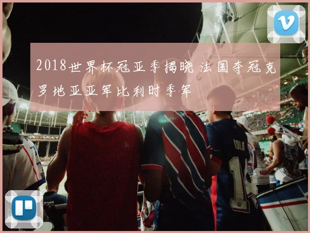 2018世界杯冠亚季揭晓 法国夺冠克罗地亚亚军比利时季军