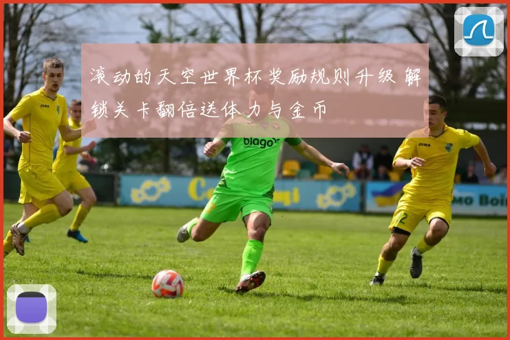 滚动的天空世界杯奖励规则升级 解锁关卡翻倍送体力与金币