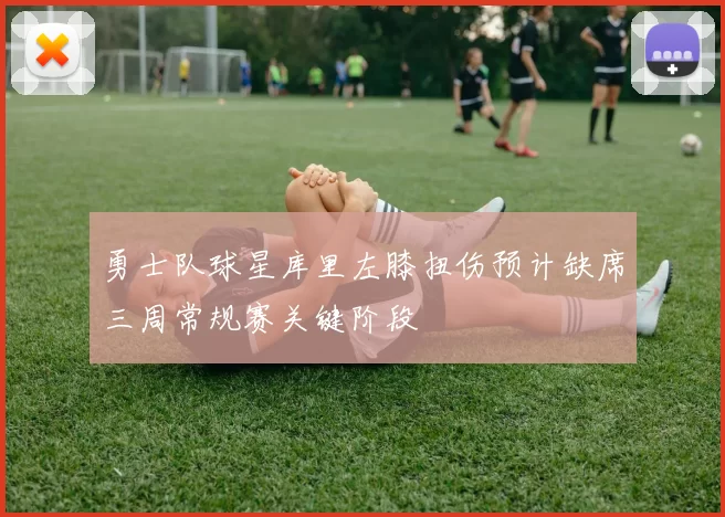 勇士队球星库里左膝扭伤预计缺席三周常规赛关键阶段