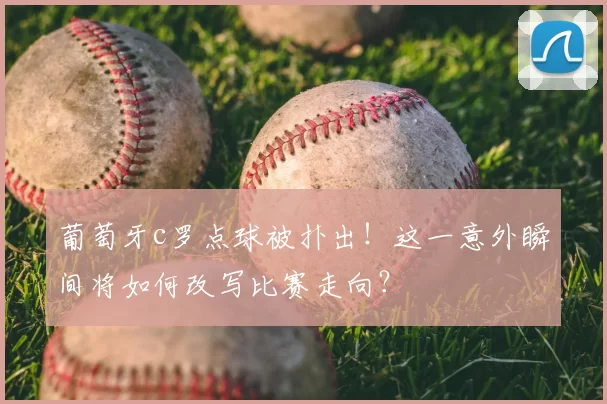 葡萄牙c罗点球被扑出！这一意外瞬间将如何改写比赛走向？