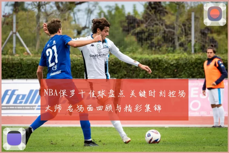 NBA保罗十佳球盘点 关键时刻控场大师 名场面回顾与精彩集锦