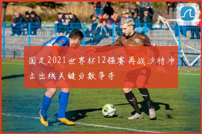 国足2021世界杯12强赛再战沙特冲击出线关键分数争夺