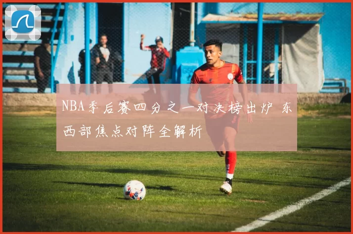 NBA季后赛四分之一对决榜出炉 东西部焦点对阵全解析