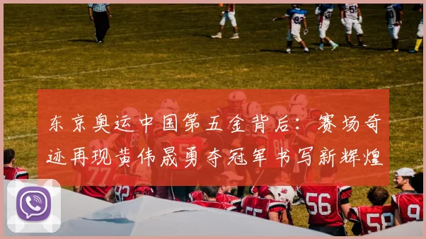 东京奥运中国第五金背后：赛场奇迹再现黄伟晟勇夺冠军书写新辉煌