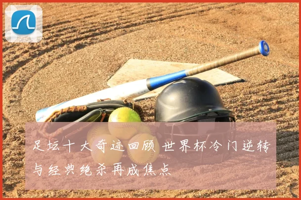 足坛十大奇迹回顾 世界杯冷门逆转与经典绝杀再成焦点
