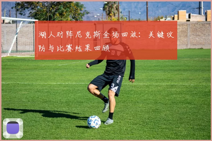 湖人对阵尼克斯全场回放：关键攻防与比赛结果回顾