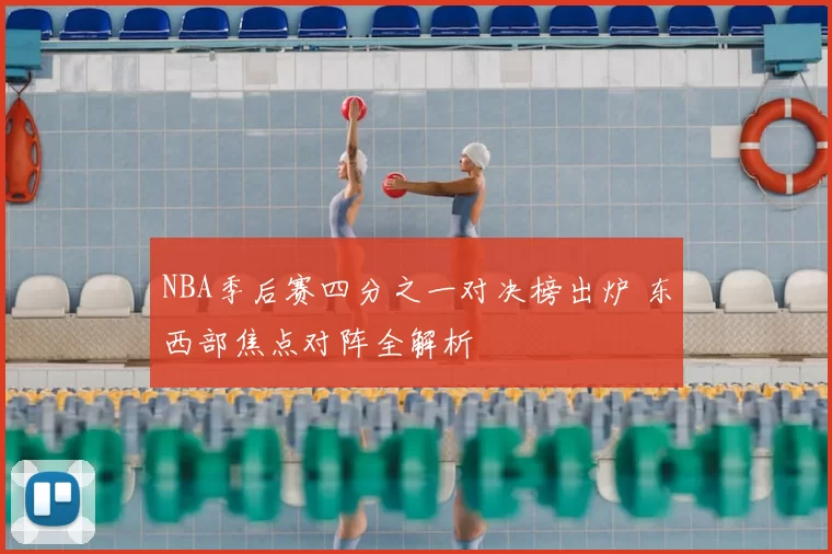 NBA季后赛四分之一对决榜出炉 东西部焦点对阵全解析