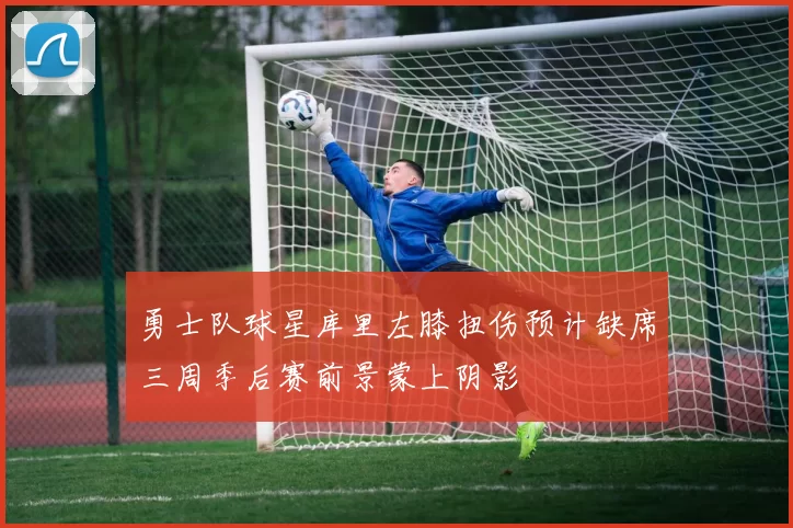 勇士队球星库里左膝扭伤预计缺席三周季后赛前景蒙上阴影