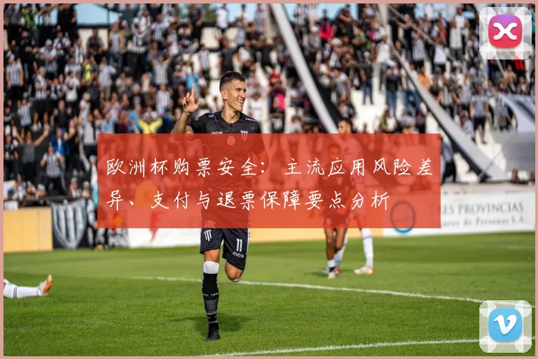 欧洲杯购票安全：主流应用风险差异、支付与退票保障要点分析