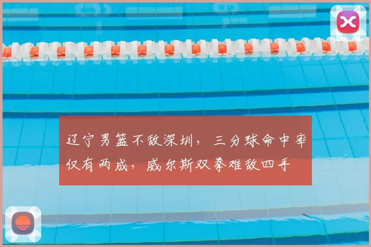 辽宁男篮不敌深圳，三分球命中率仅有两成，威尔斯双拳难敌四手