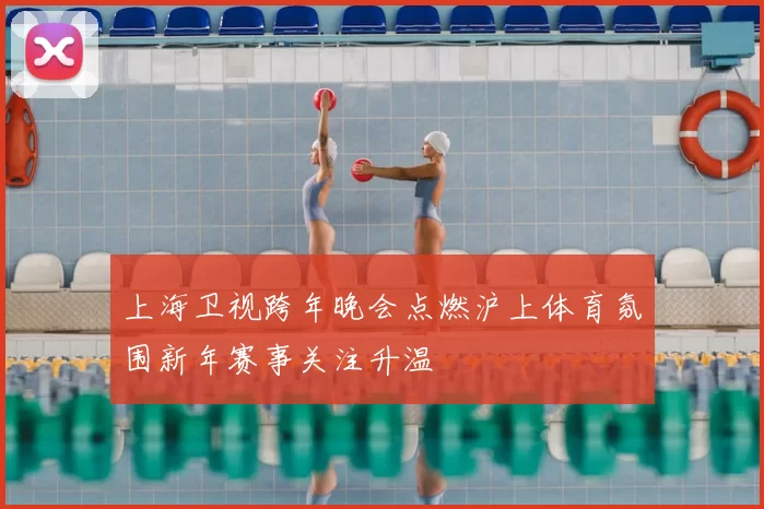 上海卫视跨年晚会点燃沪上体育氛围新年赛事关注升温