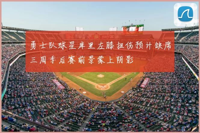 勇士队球星库里左膝扭伤预计缺席三周季后赛前景蒙上阴影