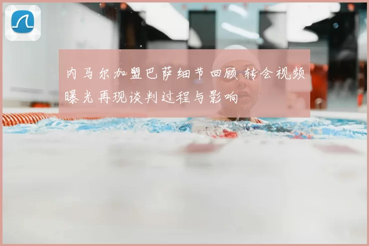 内马尔加盟巴萨细节回顾 转会视频曝光再现谈判过程与影响