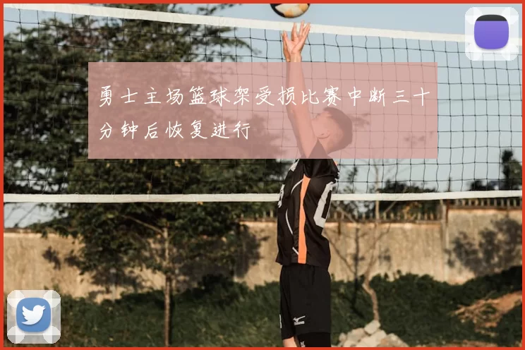 勇士主场篮球架受损比赛中断三十分钟后恢复进行