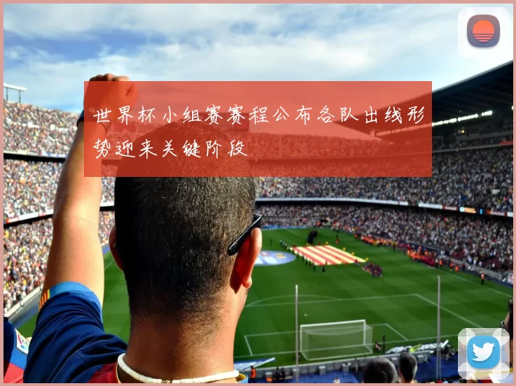 世界杯小组赛赛程公布各队出线形势迎来关键阶段