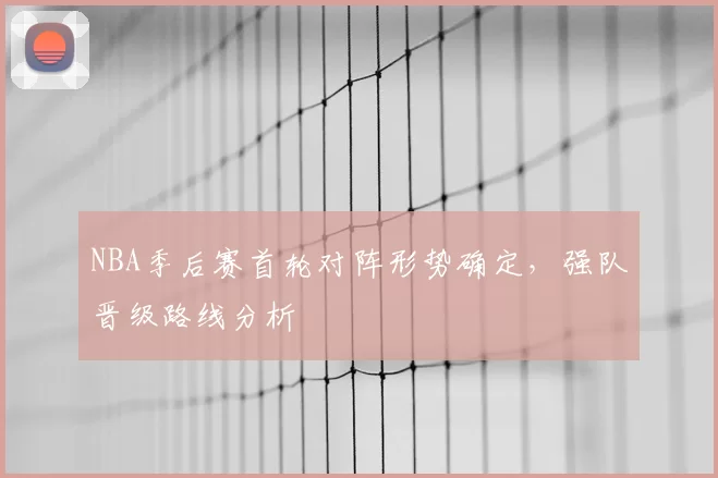 NBA季后赛首轮对阵形势确定，强队晋级路线分析