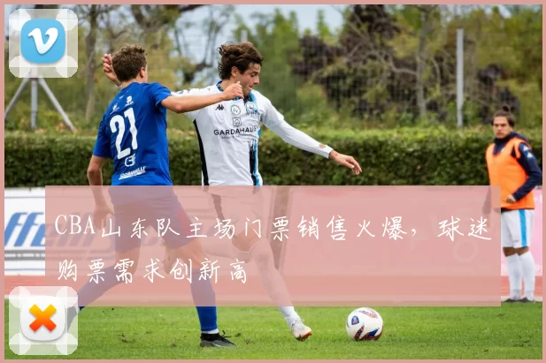 CBA山东队主场门票销售火爆，球迷购票需求创新高