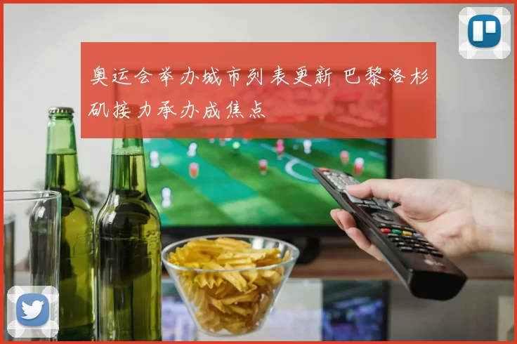 奥运会举办城市列表更新 巴黎洛杉矶接力承办成焦点