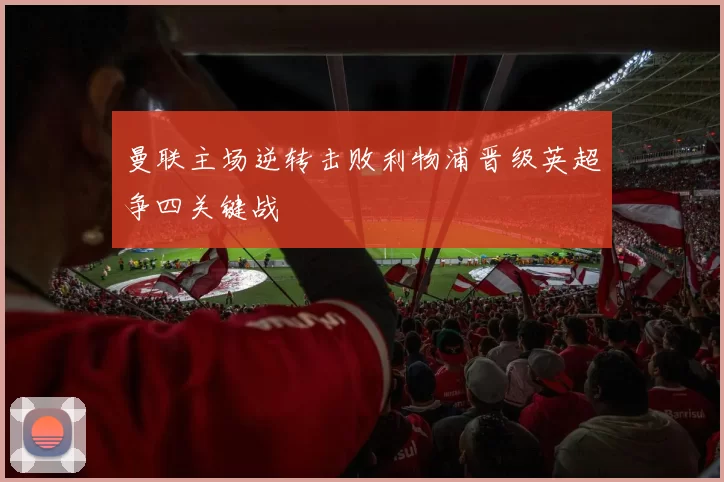 曼联主场逆转击败利物浦晋级英超争四关键战
