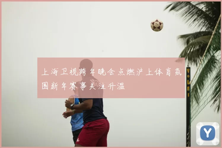 上海卫视跨年晚会点燃沪上体育氛围新年赛事关注升温