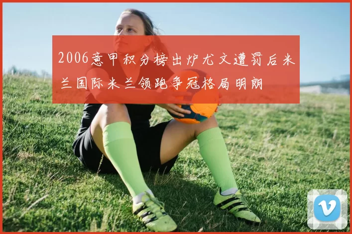 2006意甲积分榜出炉尤文遭罚后米兰国际米兰领跑争冠格局明朗