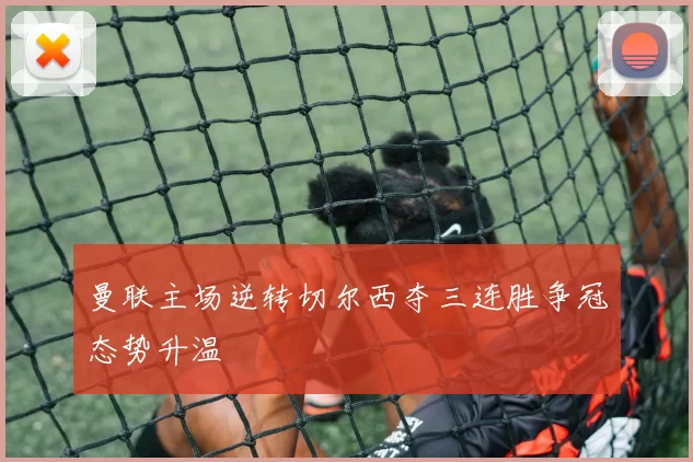 曼联主场逆转切尔西夺三连胜争冠态势升温