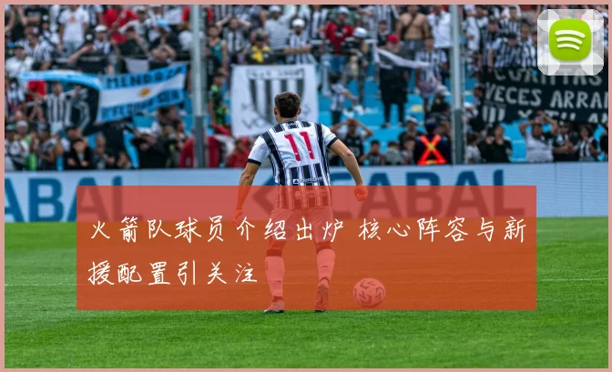 火箭队球员介绍出炉 核心阵容与新援配置引关注