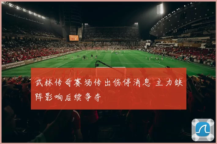 武林传奇赛场传出伤停消息 主力缺阵影响后续争夺