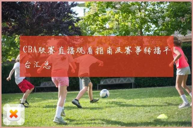 CBA联赛直播观看指南及赛事转播平台汇总