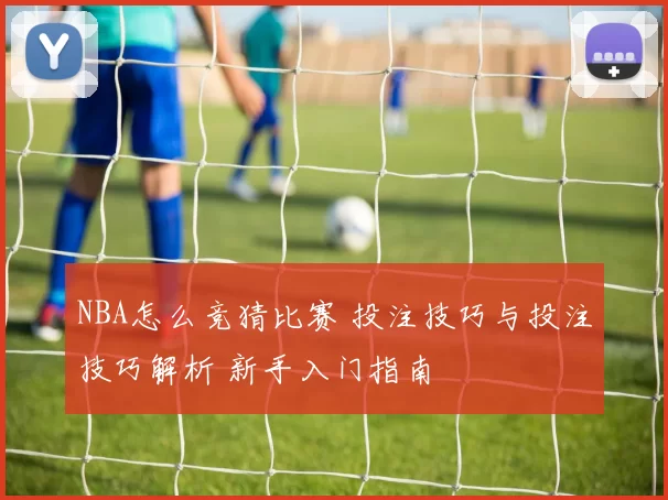 NBA怎么竞猜比赛 投注技巧与投注技巧解析 新手入门指南