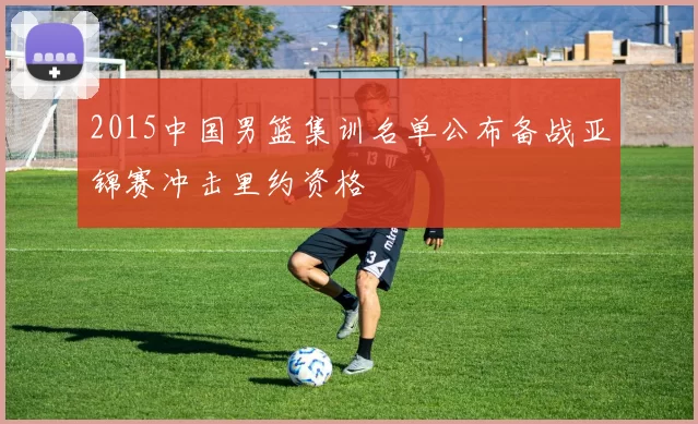 2015中国男篮集训名单公布备战亚锦赛冲击里约资格