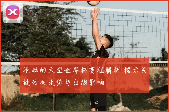 滚动的天空世界杯赛程解析 揭示关键对决走势与出线影响