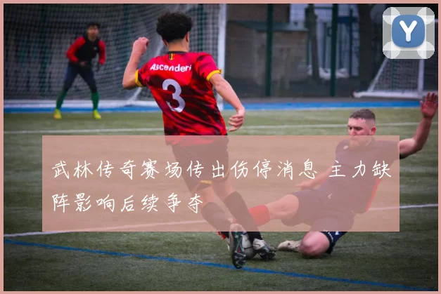 武林传奇赛场传出伤停消息 主力缺阵影响后续争夺