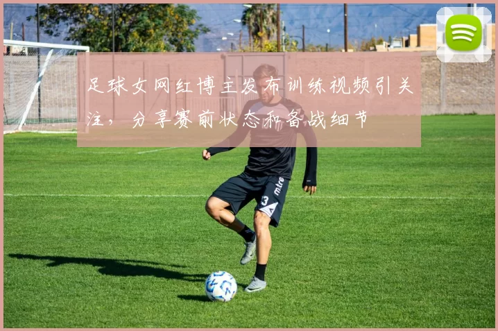 足球女网红博主发布训练视频引关注,分享赛前状态和备战细节