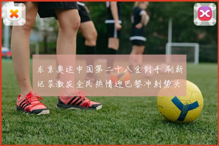 东京奥运中国第二十八金到手 刷新记录激发全民热情迎巴黎冲刺势头