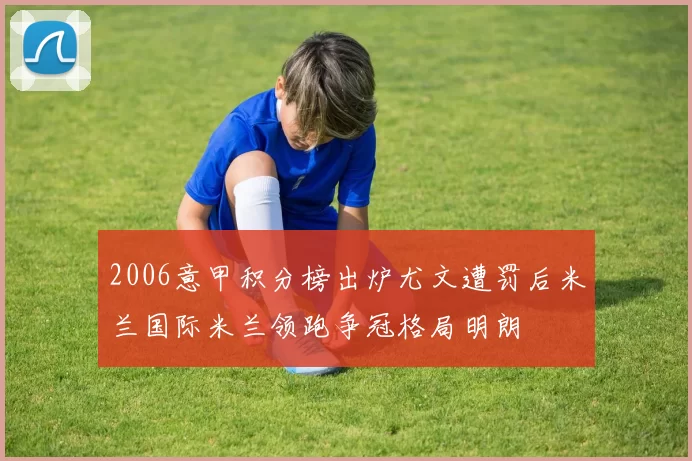 2006意甲积分榜出炉尤文遭罚后米兰国际米兰领跑争冠格局明朗
