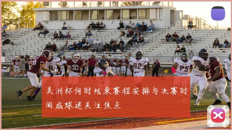 美洲杯何时结束赛程安排与决赛时间成球迷关注焦点