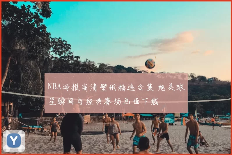 NBA海报高清壁纸精选合集 绝美球星瞬间与经典赛场画面下载