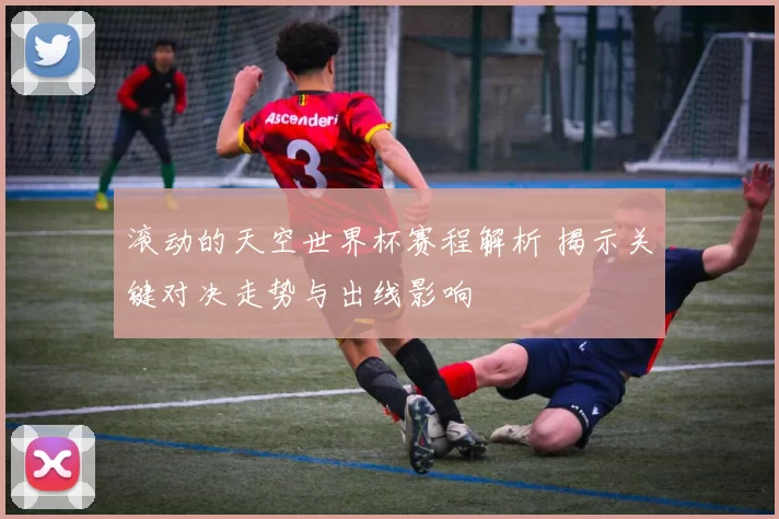 滚动的天空世界杯赛程解析 揭示关键对决走势与出线影响