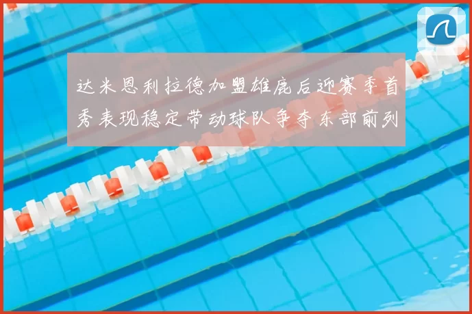 达米恩利拉德加盟雄鹿后迎赛季首秀表现稳定带动球队争夺东部前列