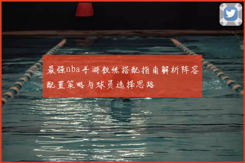 最强nba手游教练搭配指南解析阵容配置策略与球员选择思路